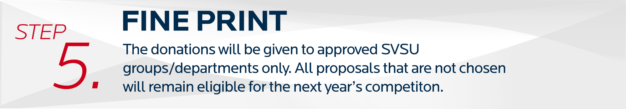 step 5. Fine Print. The donations will be given to approved SVSU groups/departments only. All proposals that are not chosen will remain eligible for the next year's competition.